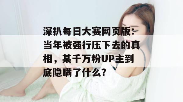 深扒每日大赛网页版：当年被强行压下去的真相，某千万粉UP主到底隐瞒了什么？