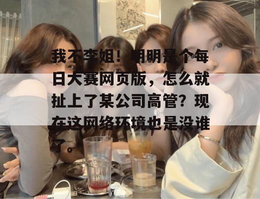 我不李姐！明明是个每日大赛网页版，怎么就扯上了某公司高管？现在这网络环境也是没谁了。