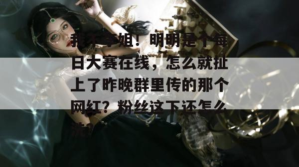我不李姐!明明是个每日大赛在线,怎么就扯上了昨晚群里传的那个网红?粉丝这下还怎么洗? 我不李姐!明明是个每日大赛在线,怎么就扯上了昨晚群里传的那个网红?粉丝这下还怎么洗?