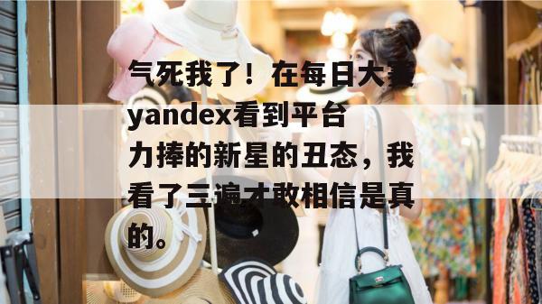 气死我了！在每日大赛yandex看到平台力捧的新星的丑态，我看了三遍才敢相信是真的。