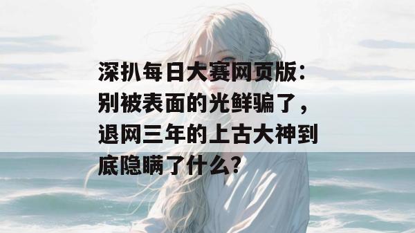 深扒每日大赛网页版：别被表面的光鲜骗了，退网三年的上古大神到底隐瞒了什么？