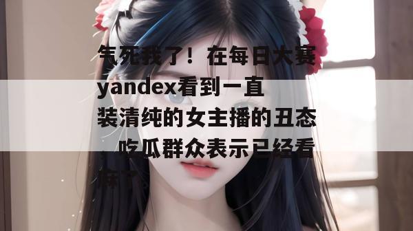 气死我了!在每日大赛yandex看到一直装清纯的女主播的丑态,吃瓜群众表示已经看麻了。 气死我了!在每日大赛yandex看到一直装清纯的女主播的丑态,吃瓜群众表示已经看麻了。