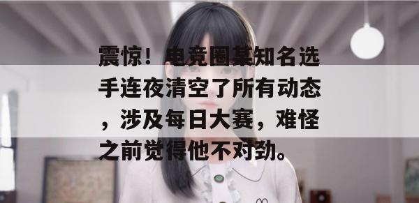 震惊！电竞圈某知名选手连夜清空了所有动态，涉及每日大赛，难怪之前觉得他不对劲。
